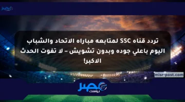 تردد قناة SSC لمتابعة مباراة الاتحاد والشباب اليوم بأعلى جودة وبدون تشويش – لا تفوت الحدث الأكبر!